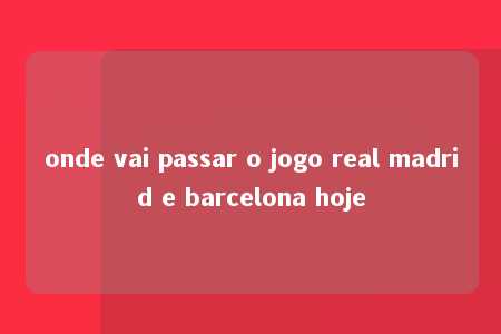 onde vai passar o jogo real madrid e barcelona hoje