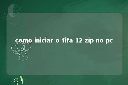 como iniciar o fifa 12 zip no pc