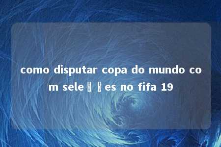 como disputar copa do mundo com seleções no fifa 19