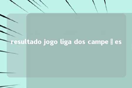 resultado jogo liga dos campeões