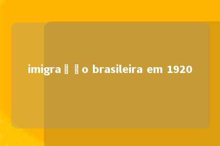 imigração brasileira em 1920