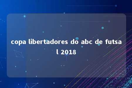 copa libertadores do abc de futsal 2018