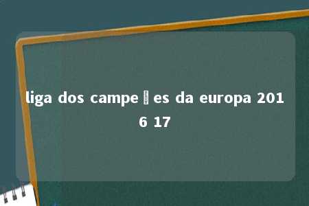 liga dos campeões da europa 2016 17