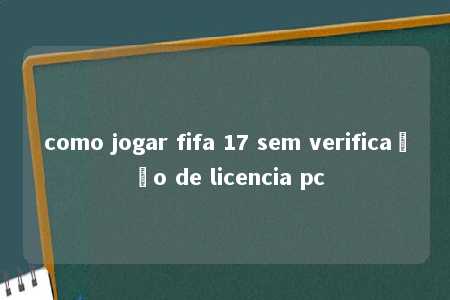 como jogar fifa 17 sem verificação de licencia pc