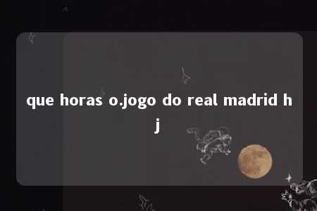 que horas o.jogo do real madrid hj