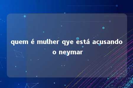 quem é mulher qye está acusando o neymar