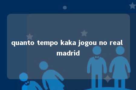 quanto tempo kaka jogou no real madrid