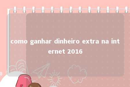 como ganhar dinheiro extra na internet 2016