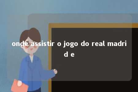 onde assistir o jogo do real madrid e