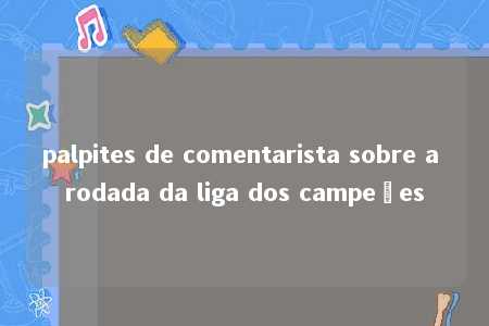 palpites de comentarista sobre a rodada da liga dos campeões