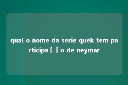 qual o nome da serie quek tem participação de neymar