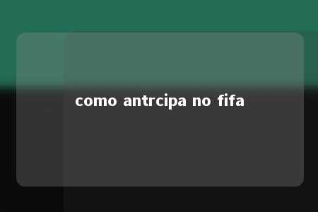 como antrcipa no fifa