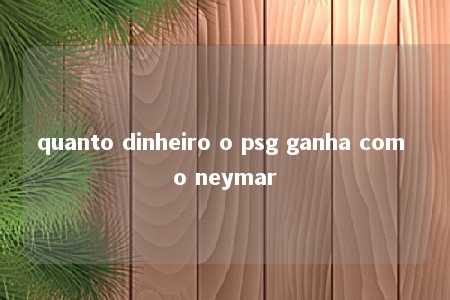 quanto dinheiro o psg ganha com o neymar