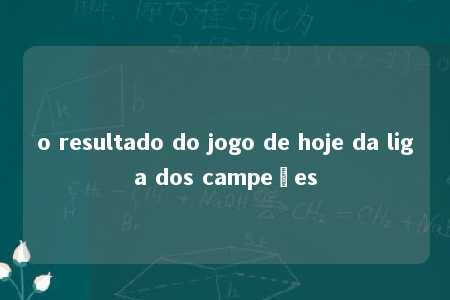 o resultado do jogo de hoje da liga dos campeões