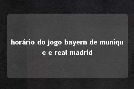 horário do jogo bayern de munique e real madrid