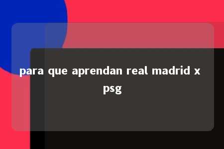 para que aprendan real madrid x psg