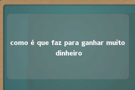 como é que faz para ganhar muito dinheiro