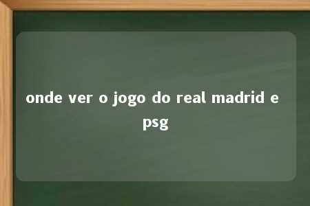 onde ver o jogo do real madrid e psg