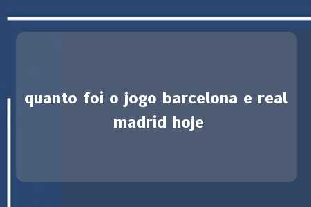 quanto foi o jogo barcelona e real madrid hoje