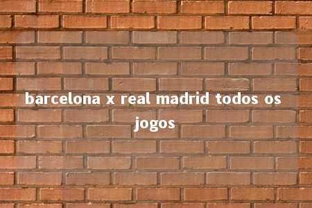 barcelona x real madrid todos os jogos