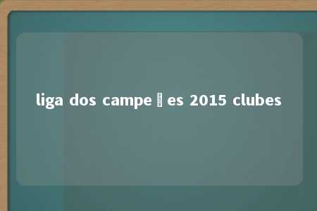 liga dos campeões 2015 clubes