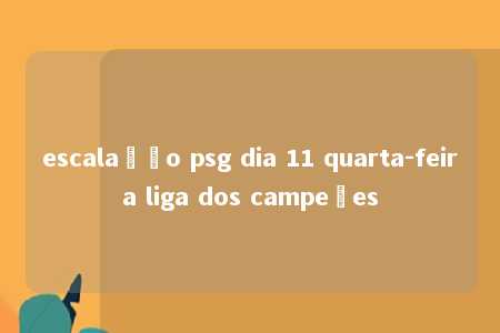 escalação psg dia 11 quarta-feira liga dos campeões