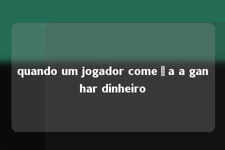 quando um jogador começa a ganhar dinheiro