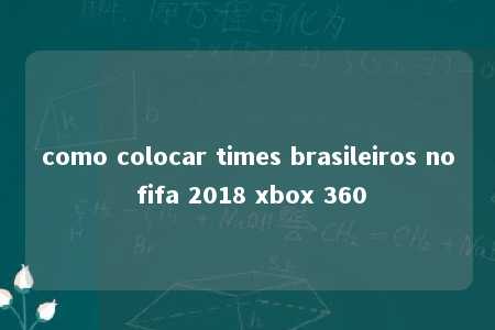 como colocar times brasileiros no fifa 2018 xbox 360