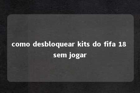 como desbloquear kits do fifa 18 sem jogar