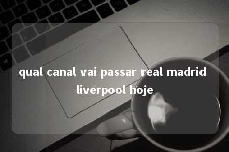 qual canal vai passar real madrid liverpool hoje