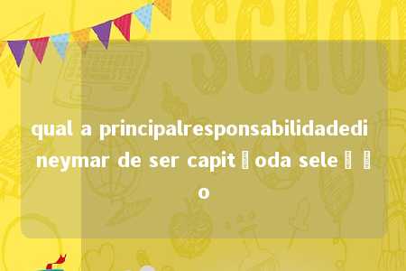 qual a principalresponsabilidadedi neymar de ser capitãoda seleção