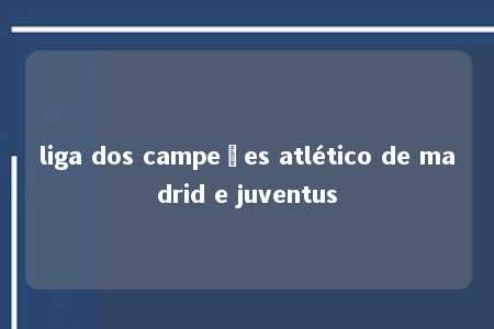 liga dos campeões atlético de madrid e juventus