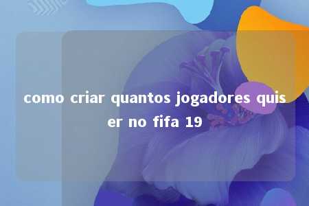 como criar quantos jogadores quiser no fifa 19