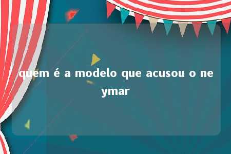 quem é a modelo que acusou o neymar