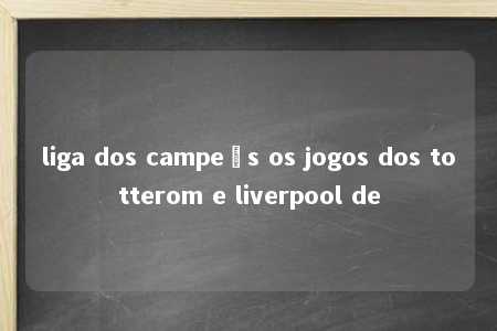 liga dos campeõs os jogos dos totterom e liverpool de