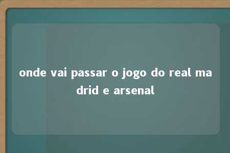 onde vai passar o jogo do real madrid e arsenal