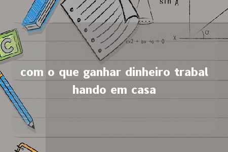 com o que ganhar dinheiro trabalhando em casa