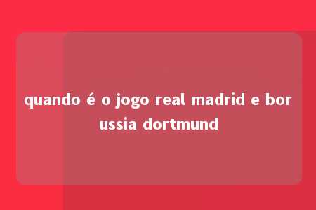 quando é o jogo real madrid e borussia dortmund