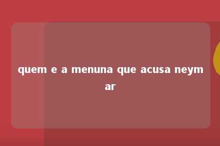 quem e a menuna que acusa neymar