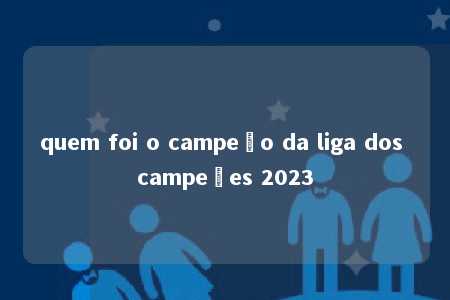 quem foi o campeão da liga dos campeões 2023