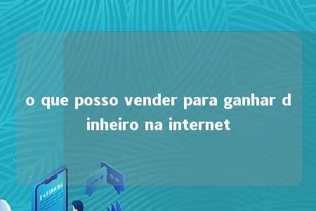 o que posso vender para ganhar dinheiro na internet