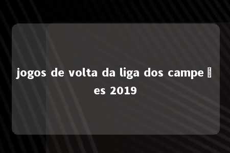 jogos de volta da liga dos campeões 2019