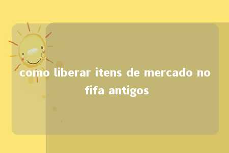 como liberar itens de mercado no fifa antigos