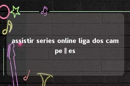 assistir series online liga dos campeões