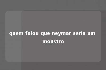 quem falou que neymar seria um monstro