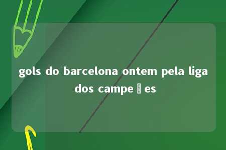 gols do barcelona ontem pela liga dos campeões