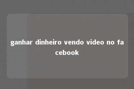 ganhar dinheiro vendo video no facebook