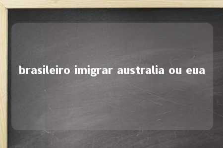 brasileiro imigrar australia ou eua