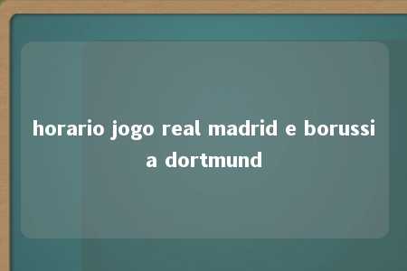 horario jogo real madrid e borussia dortmund