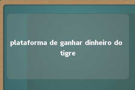 plataforma de ganhar dinheiro do tigre